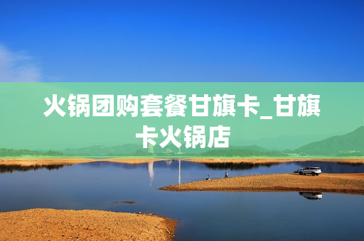火锅团购套餐甘旗卡_甘旗卡火锅店