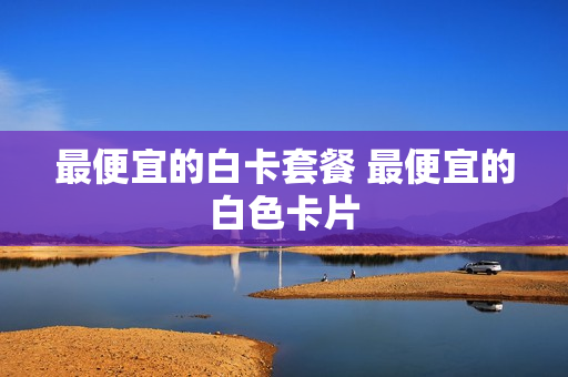 最便宜的白卡套餐 最便宜的白色卡片