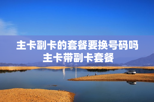 主卡副卡的套餐要换号码吗 主卡带副卡套餐