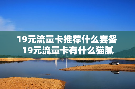 19元流量卡推荐什么套餐 19元流量卡有什么猫腻