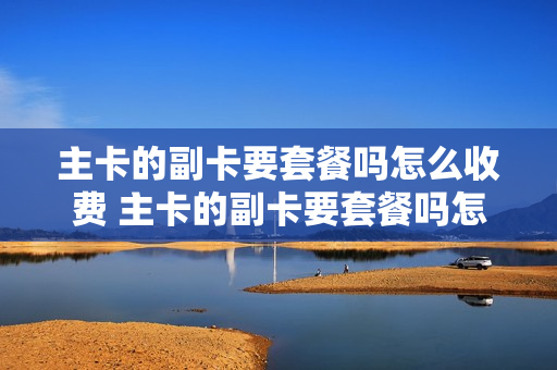 主卡的副卡要套餐吗怎么收费 主卡的副卡要套餐吗怎么收费的