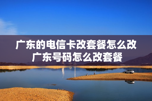 广东的电信卡改套餐怎么改 广东号码怎么改套餐