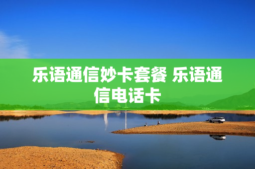 乐语通信妙卡套餐 乐语通信电话卡