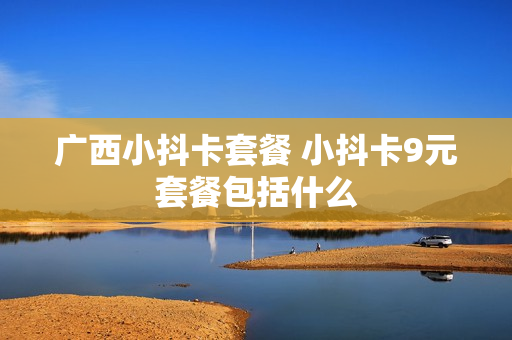广西小抖卡套餐 小抖卡9元套餐包括什么