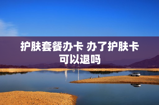 护肤套餐办卡 办了护肤卡可以退吗