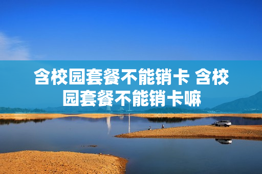 含校园套餐不能销卡 含校园套餐不能销卡嘛