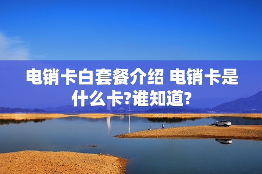 电销卡白套餐介绍 电销卡是什么卡?谁知道?