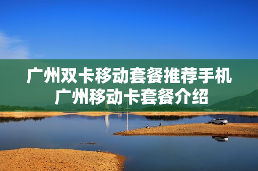 广州双卡移动套餐推荐手机 广州移动卡套餐介绍