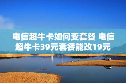 电信超牛卡如何变套餐 电信超牛卡39元套餐能改19元的吗