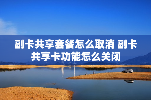 副卡共享套餐怎么取消 副卡共享卡功能怎么关闭