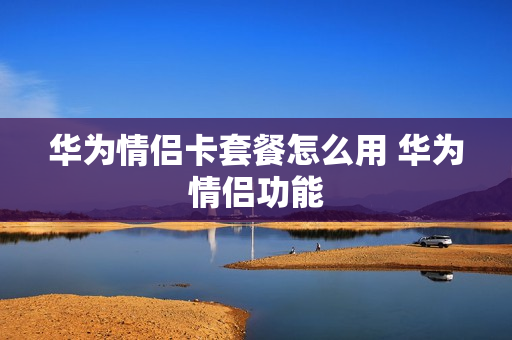 华为情侣卡套餐怎么用 华为情侣功能