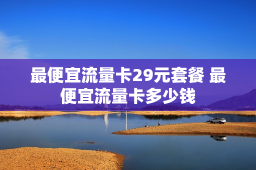 最便宜流量卡29元套餐 最便宜流量卡多少钱