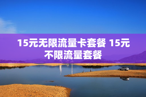 15元无限流量卡套餐 15元不限流量套餐