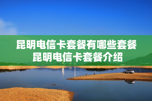 昆明电信卡套餐有哪些套餐 昆明电信卡套餐介绍