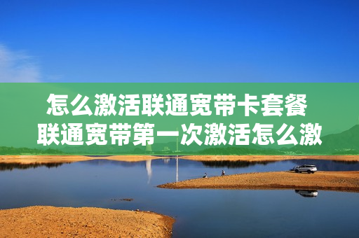 怎么激活联通宽带卡套餐 联通宽带第一次激活怎么激活?