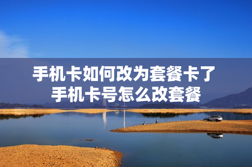 手机卡如何改为套餐卡了 手机卡号怎么改套餐