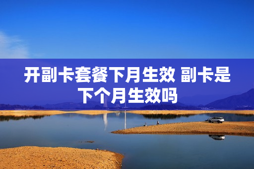 开副卡套餐下月生效 副卡是下个月生效吗