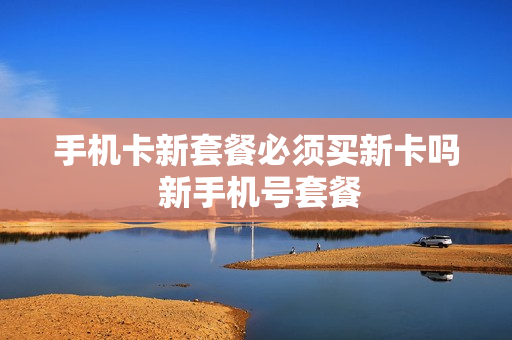 手机卡新套餐必须买新卡吗 新手机号套餐
