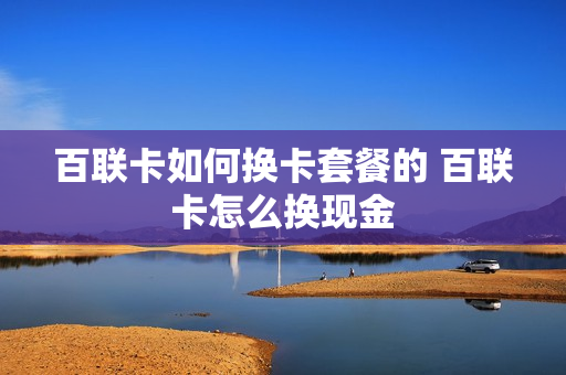 百联卡如何换卡套餐的 百联卡怎么换现金