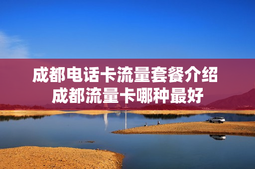成都电话卡流量套餐介绍 成都流量卡哪种最好