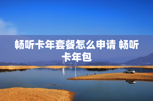 畅听卡年套餐怎么申请 畅听卡年包