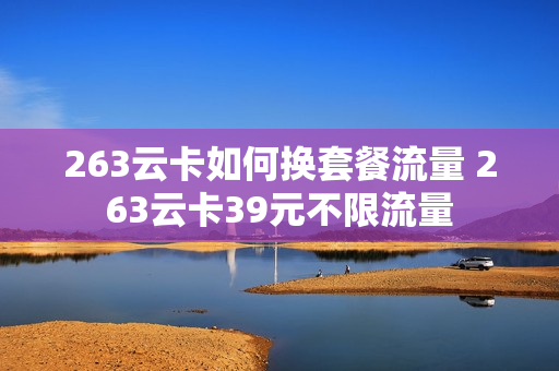 263云卡如何换套餐流量 263云卡39元不限流量