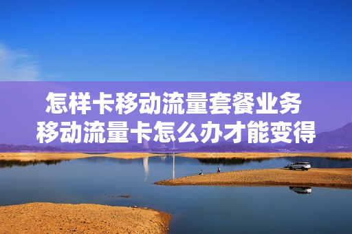 怎样卡移动流量套餐业务 移动流量卡怎么办才能变得更快