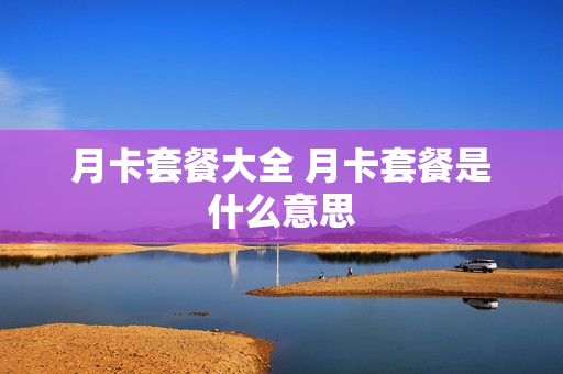 月卡套餐大全 月卡套餐是什么意思