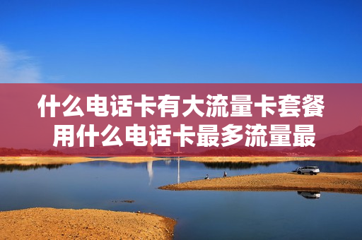什么电话卡有大流量卡套餐 用什么电话卡最多流量最优惠?