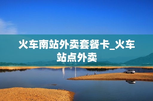 火车南站外卖套餐卡_火车站点外卖