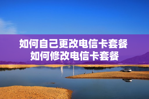 如何自己更改电信卡套餐 如何修改电信卡套餐