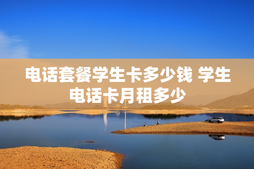 电话套餐学生卡多少钱 学生电话卡月租多少