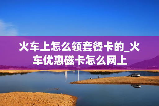 火车上怎么领套餐卡的_火车优惠磁卡怎么网上