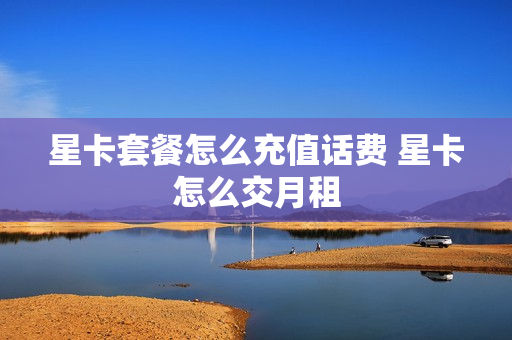 星卡套餐怎么充值话费 星卡怎么交月租