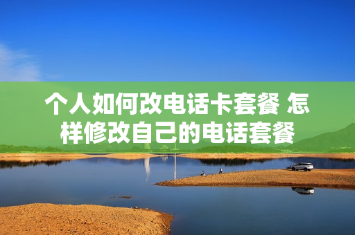 个人如何改电话卡套餐 怎样修改自己的电话套餐