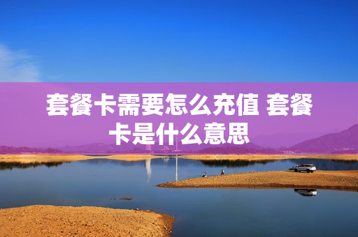 套餐卡需要怎么充值 套餐卡是什么意思