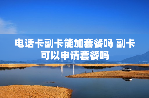 电话卡副卡能加套餐吗 副卡可以申请套餐吗