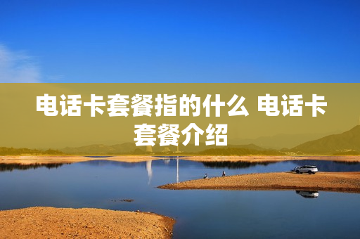 电话卡套餐指的什么 电话卡套餐介绍