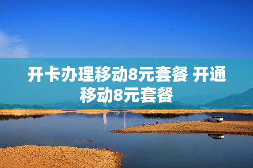 开卡办理移动8元套餐 开通移动8元套餐
