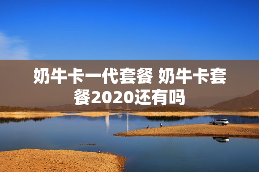 奶牛卡一代套餐 奶牛卡套餐2020还有吗
