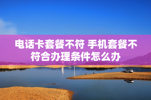 电话卡套餐不符 手机套餐不符合办理条件怎么办