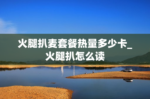 火腿扒麦套餐热量多少卡_火腿扒怎么读