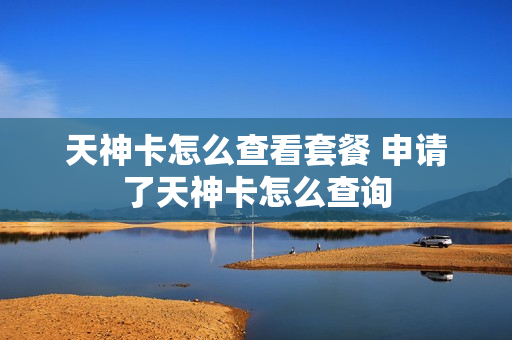 天神卡怎么查看套餐 申请了天神卡怎么查询