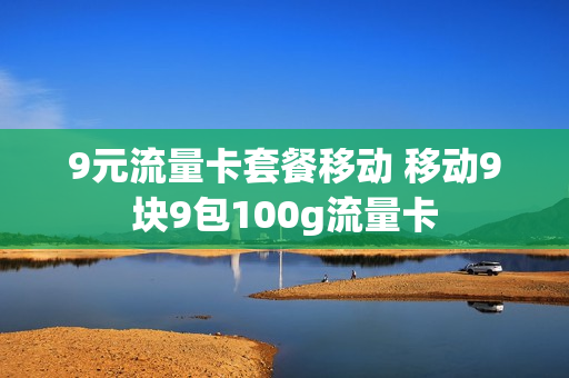 9元流量卡套餐移动 移动9块9包100g流量卡