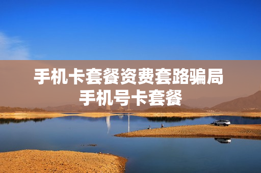 手机卡套餐资费套路骗局 手机号卡套餐
