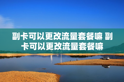 副卡可以更改流量套餐嘛 副卡可以更改流量套餐嘛