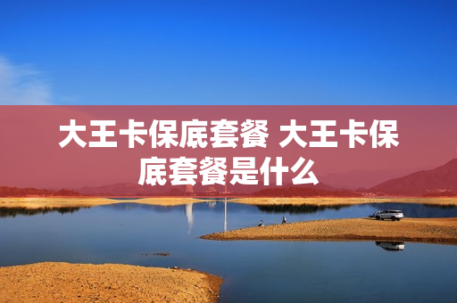 大王卡保底套餐 大王卡保底套餐是什么