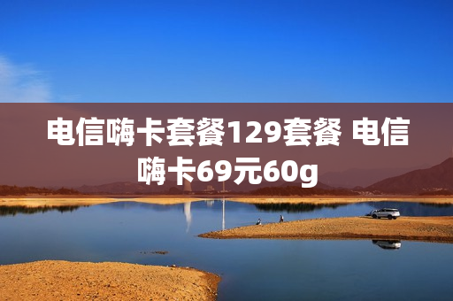 电信嗨卡套餐129套餐 电信嗨卡69元60g