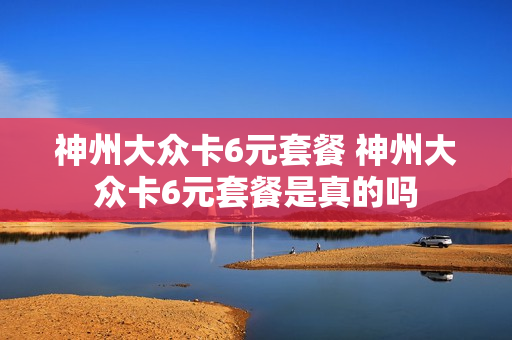 神州大众卡6元套餐 神州大众卡6元套餐是真的吗