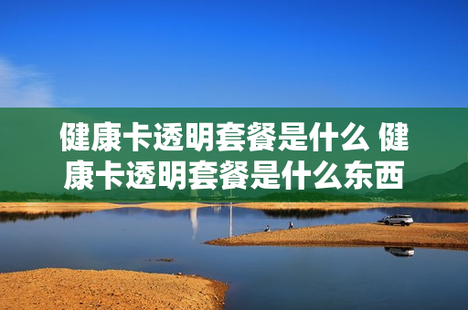 健康卡透明套餐是什么 健康卡透明套餐是什么东西